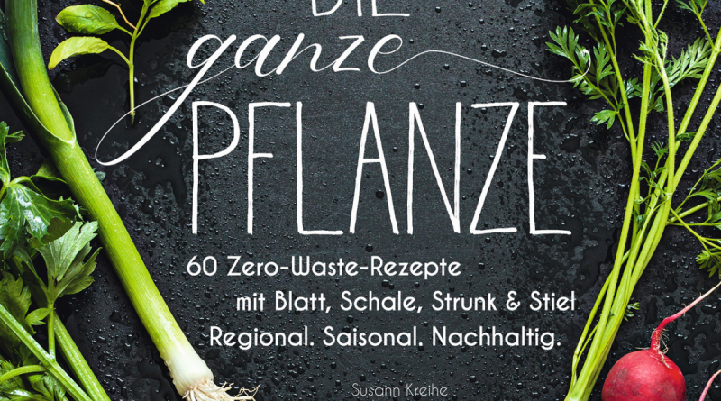 Susanne Kreihe, Christian Verlag: Die ganze Pflanze. 60 Zero-Waste Rezepte mit Blatt, Schale, Strunk und Stiel